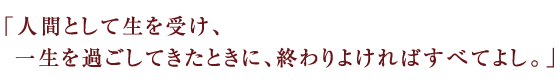 人間として生を受け、一生を過ごしてきたときに、終わりよければすべてよし